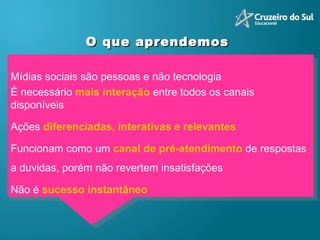 Mídias sociais são pessoas e não tecnologia  É necessário  mais interação  entre todos os canais disponíveis Ações  diferenciadas, interativas e relevantes Funcionam como um  canal de pré-atendimento  de respostas a duvidas, porém não revertem insatisfações Não é  sucesso instantâneo  O que aprendemos  