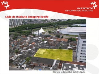 Sede do Instituto Shopping Recife O terreno na Comunidade de Entra Apulso 