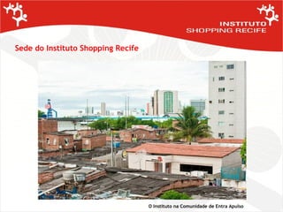 Sede do Instituto Shopping Recife O Instituto na Comunidade de Entra Apulso 