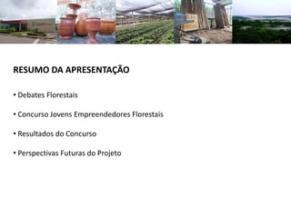 RESUMO DA APRESENTAÇÃO
• Debates Florestais
• Concurso Jovens Empreendedores Florestais
• Resultados do Concurso
• Perspectivas Futuras do Projeto
 