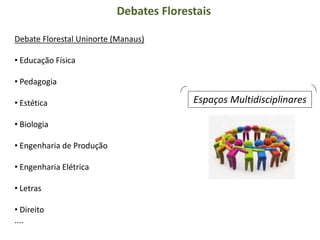 Debate Florestal Uninorte (Manaus)
• Educação Física
• Pedagogia
• Estética
• Biologia
• Engenharia de Produção
• Engenharia Elétrica
• Letras
• Direito
....
Debates Florestais
Espaços Multidisciplinares
 