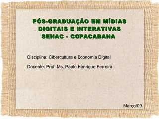 PÓS-GRADUAÇÃO EM MÍDIAS DIGITAIS E INTERATIVAS SENAC - COPACABANA  Disciplina: Cibercultura e Economia Digital Docente: Prof. Ms. Paulo Henrique Ferreira Março/09 