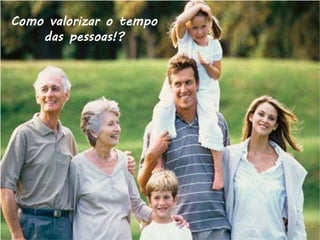 Como valorizar o tempo
    das pessoas!?
 