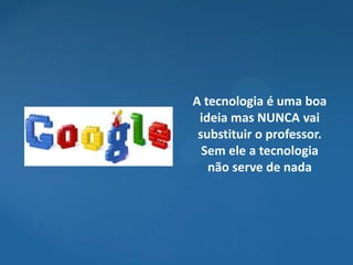 A tecnologia é uma boa
 ideia mas NUNCA vai
 substituir o professor.
  Sem ele a tecnologia
   não serve de nada
 