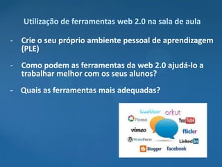 Utilização de ferramentas web 2.0 na sala de aula

- Crie o seu próprio ambiente pessoal de aprendizagem
  (PLE)
- Como podem as ferramentas da web 2.0 ajudá-lo a
  trabalhar melhor com os seus alunos?
- Quais as ferramentas mais adequadas?
 
