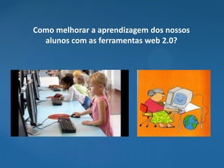 Como melhorar a aprendizagem dos nossos
  alunos com as ferramentas web 2.0?
 