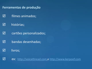 Ferramentas de produção

    filmes animados;

    histórias;

    cartões personalizados;

    bandas desenhadas;

    livros;

    ex: http://voicethread.com e http://www.kerpoof.com
 
