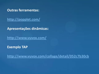 Outras ferramentas:

http://popplet.com/

Apresentações dinâmicas:

http://www.vuvox.com/

Exemplo TAP

http://www.vuvox.com/collage/detail/052c7b30cb
 