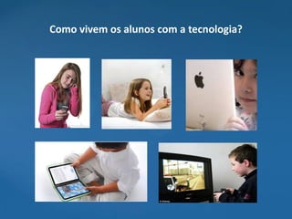 Como vivem os alunos com a tecnologia?
 
