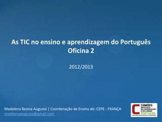 As TIC no ensino e aprendizagem do Português
                      Oficina 2

                                    2012/2013




Madalena Resina Augusto | Coordenação de Ensino de: CEPE - FRANÇA
madalenaaugusto@gmail.com
 