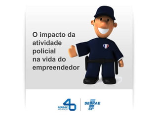 O impacto da
atividade
policial
na vida do
empreendedor
 