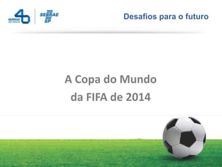 Desafios para o futuro




A Copa do Mundo
 da FIFA de 2014
 