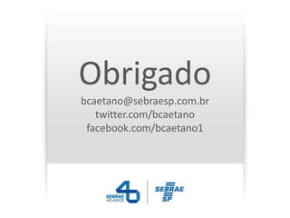 Obrigado
bcaetano@sebraesp.com.br
   twitter.com/bcaetano
 facebook.com/bcaetano1
 