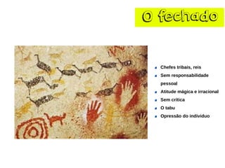 O fechado 
Chefes tribais, reis 
Sem responsabilidade pessoal 
Atitude mágica e irracional 
Sem crítica 
O tabu 
Opressão do individuo  