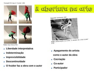 A abertura na arte
Liberdade interpretativa
Indeterminação
Imprevisibilidade
Descontinuidade
O fruidor faz a obra com o autor
Parangolé P25 Capa 21 “Xoxoba”, 1968
Fonte: César Oiticica Filho
Apagamento do artista
como o autor da obra
Cocriação
Co-autor
Participador
 