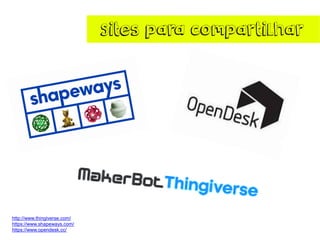 Sites para compartilhar
http://www.thingiverse.com/
https://www.shapeways.com/
https://www.opendesk.cc/
 