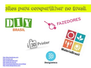Sites para compartilhar no Brasil
http://blog.fazedores.com
http://corais.org/
http://materiabrasil.com/
http://www.diy.com.br/
http://impressao3dprinter.com.br/blog/
http://www.designoteca.com/
 