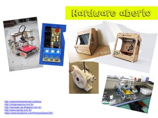 Hardware aberto
http://openhardwarebrasil.org/blog/
http://metamaquina.com.br/
http://reprapbr-ge.blogspot.com.br/
http://www.reprap.com.br/
https://www.facebook.com/PandoraOpenCNC
 