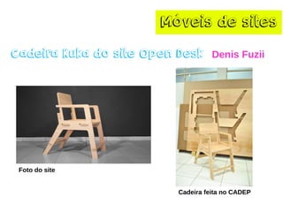 Móveis de sites
Cadeira Kuka do site Open Desk Denis Fuzii
Foto do site
Cadeira feita no CADEP
 