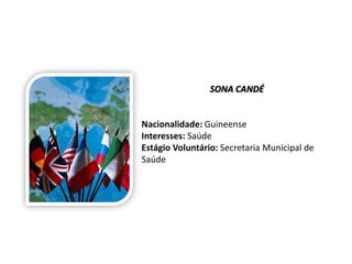SONA CANDÉ


Nacionalidade: Guineense
Interesses: Saúde
Estágio Voluntário: Secretaria Municipal de
Saúde
 