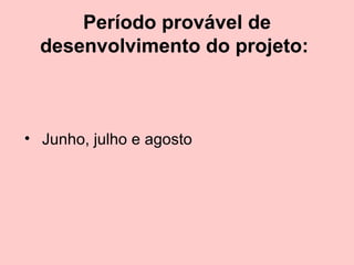 Período provável de desenvolvimento do projeto:    Junho, julho e agosto  