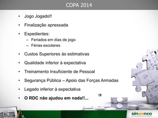COPA 2014
• Jogo Jogado!!
• Finalização apressada
• Expedientes:
– Feriados em dias de jogo
– Férias escolares
• Custos Superiores às estimativas
• Qualidade inferior à expectativa
• Treinamento Insuficiente de Pessoal
• Segurança Pública – Apoio das Forças Armadas
• Legado inferior à expectativa
• O RDC não ajudou em nada!!...
