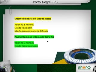 
Porto Alegre - RS
Entorno do Beira-Rio: vias de acesso
Valor: R$ 8 milhões
Estado físico: 88%
Não há prazo de entrega definido
Pavimentação no entorno do Beira-Rio
Valor: R$ 7 milhões
Estado físico: concluído