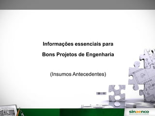 Informações essenciais para
Bons Projetos de Engenharia
(Insumos Antecedentes)