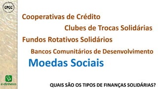 QUAIS SÃO OS TIPOS DE FINANÇAS SOLIDÁRIAS?
Bancos Comunitários de Desenvolvimento
Fundos Rotativos Solidários
Cooperativas de Crédito
Clubes de Trocas Solidárias
Moedas Sociais
 