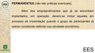 PERMANENTES (não são práticas eventuais).
Além dos empreendimentos que já se encontram
implantados, em operação, devem-se incluir aqueles em
processo de implantação quando o grupo de participantes já
estiver constituído definido sua atividade econômica.
EES
 