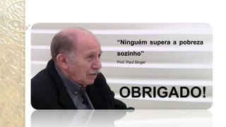 OBRIGADO!
“Ninguém supera a pobreza
sozinho”
Prof. Paul Singer
 