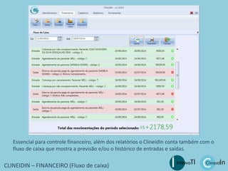 CLINEIDIN – FINANCEIRO (Fluxo de caixa)
Essencial para controle financeiro, além dos relatórios o ClineidIn conta também com o
fluxo de caixa que mostra a previsão e/ou o histórico de entradas e saídas.
 