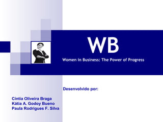 WB

Women in Business: The Power of Progress

Desenvolvido por:
Cíntia Oliveira Braga
Kátia A. Godoy Bueno
Paula Rodrigues F. Silva

 