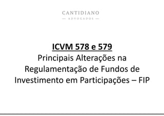 ICVM 578 e 579
Principais Alterações na
Regulamentação de Fundos de
Investimento em Participações – FIP
 