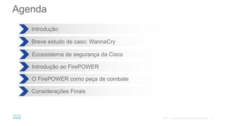 Agenda
Introdução
Breve estudo de caso: WannaCry
Ecossistema de segurança da Cisco
Introdução ao FirePOWER
O FirePOWER como peça de combate
Considerações Finais
 