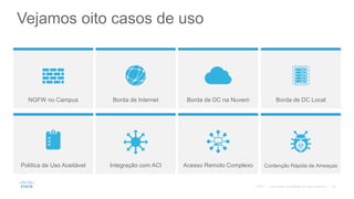 Vejamos oito casos de uso
Acesso Remoto ComplexoIntegração com ACI
NGFW no Campus
Contenção Rápida de Ameaças
Borda de Internet Borda de DC na Nuvem Borda de DC Local
Política de Uso Aceitável
©2017
 