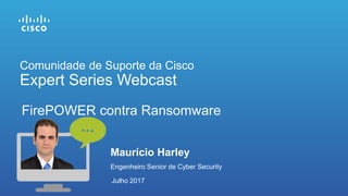 Engenheiro Senior de Cyber Security
Julho 2017
Maurício Harley
FirePOWER contra Ransomware
Comunidade de Suporte da Cisco
Expert Series Webcast
 