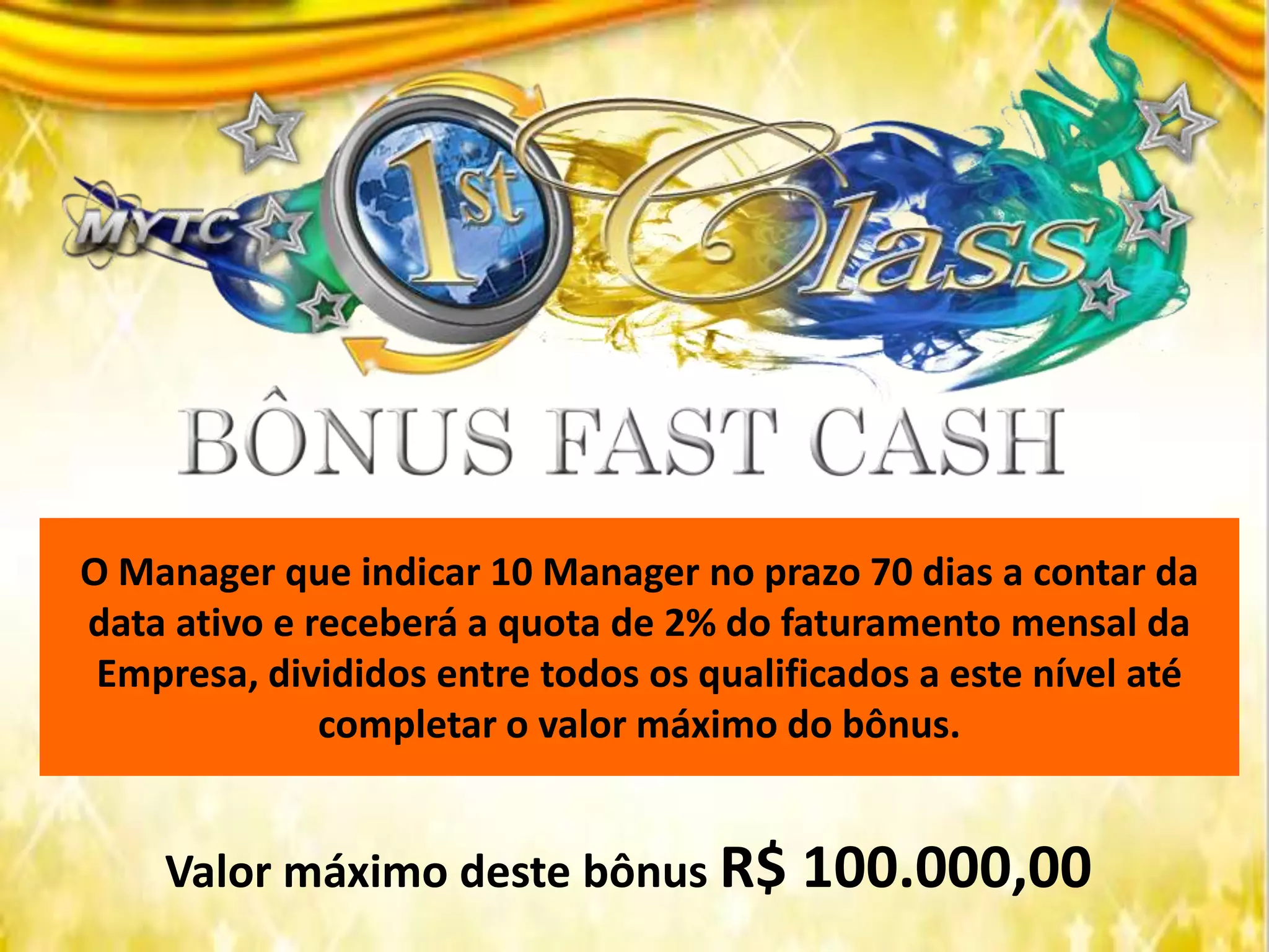 O Manager que indicar 10 Manager no prazo 70 dias a contar da
data ativo e receberá a quota de 2% do faturamento mensal da
Empresa, divididos entre todos os qualificados a este nível até
completar o valor máximo do bônus.
Valor máximo deste bônus R$ 100.000,00
 