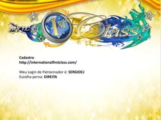Cadastro
http://internationalfirstclass.com/
Meu Login de Patrocinador é: SERGIOCJ
Escolha perna: DIREITA
 