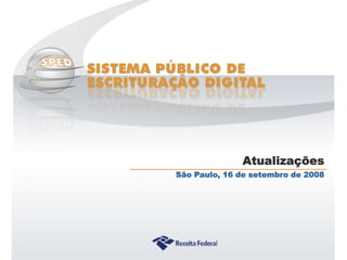 Atualizações
                   São Paulo, 16 de setembro de 2008




Sistema Público de Escrituração Digital
 