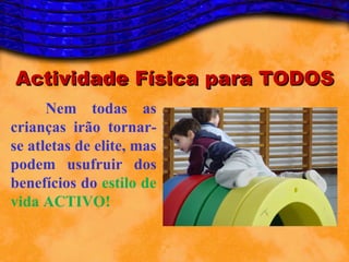 Actividade Física para TODOS
      Nem todas as
crianças irão tornar-
se atletas de elite, mas
podem usufruir dos
benefícios do estilo de
vida ACTIVO!
 