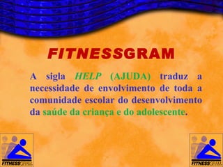 FITNESSGRAM
A sigla HELP (AJUDA) traduz a
necessidade de envolvimento de toda a
comunidade escolar do desenvolvimento
da saúde da criança e do adolescente.
 