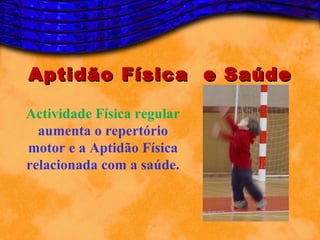 Aptidão Física e Saúde

Actividade Física regular
  aumenta o repertório
motor e a Aptidão Física
relacionada com a saúde.
 