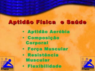 Aptidão Física e Saúde
   • Aptidão Aeróbia
   • Composição
    Corporal
   • Força Muscular
   • Resistência
    Muscular
   • Flexibilidade
 