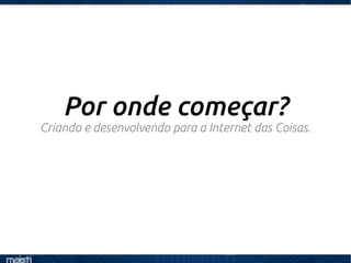 Por onde começar?
Criando e desenvolvendo para a Internet das Coisas.
 