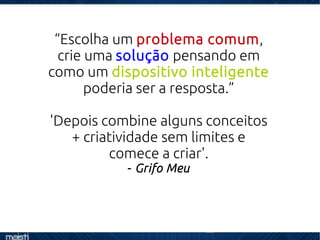 “Escolha um problema comum,
crie uma solução pensando em
como um dispositivo inteligente
poderia ser a resposta.”
'Depois combine alguns conceitos
+ criatividade sem limites e
comece a criar'.
- Grifo Meu
 