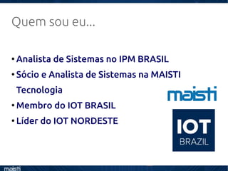 Quem sou eu...
●
Analista de Sistemas no IPM BRASIL
●
Sócio e Analista de Sistemas na MAISTI
Tecnologia
●
Membro do IOT BRASIL
●
Líder do IOT NORDESTE
 