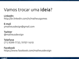 Vamos trocar uma ideia?
LinkedIn
http://br.linkedin.com/in/matheusgomes
E-mail
ymatheusdesign@gmail.com
Twitter
@matheusdevsign
Telefone
(71) 9399-7732 / 9707-1610
Facebook
https://www.facebook.com/matheusdevsign
 