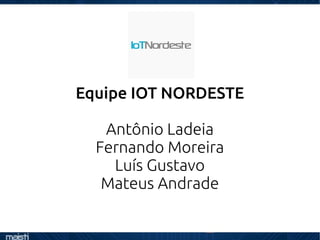 Equipe IOT NORDESTE
Antônio Ladeia
Fernando Moreira
Luís Gustavo
Mateus Andrade
 