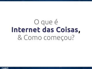O que é
Internet das Coisas,
& Como começou?
 